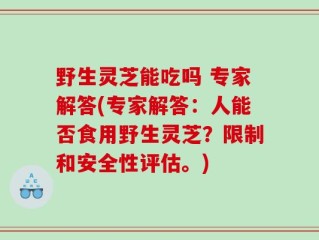 野生灵芝能吃吗 专家解答(专家解答：人能否食用野生灵芝？限制和安全性评估。)
