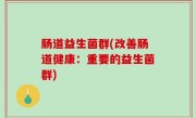 肠道益生菌群(改善肠道健康：重要的益生菌群)