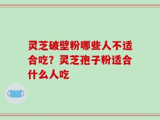 灵芝破壁粉哪些人不适合吃？灵芝孢子粉适合什么人吃