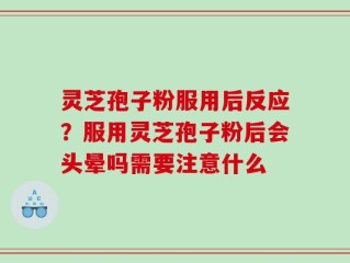 灵芝孢子粉服用后反应？服用灵芝孢子粉后会头晕吗需要注意什么