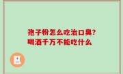孢子粉怎么吃治口臭？喝酒千万不能吃什么