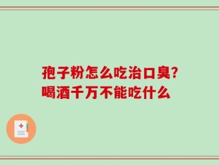孢子粉怎么吃治口臭？喝酒千万不能吃什么