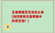 王者荣耀灵芝池怎么用(如何使用王者荣耀中的灵芝池？)