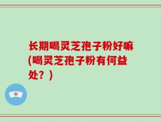 长期喝灵芝孢子粉好嘛(喝灵芝孢子粉有何益处？)