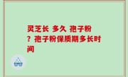 灵芝长 多久 孢子粉？孢子粉保质期多长时间