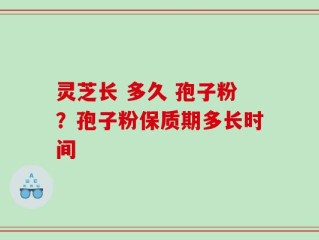 灵芝长 多久 孢子粉？孢子粉保质期多长时间