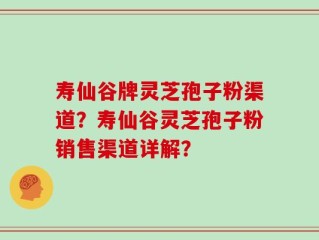 寿仙谷牌灵芝孢子粉渠道？寿仙谷灵芝孢子粉销售渠道详解？