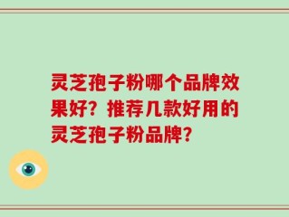 灵芝孢子粉哪个品牌效果好？推荐几款好用的灵芝孢子粉品牌？