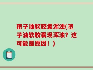 孢子油软胶囊浑浊(孢子油软胶囊现浑浊？这可能是原因！)