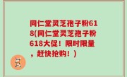 同仁堂灵芝孢子粉618(同仁堂灵芝孢子粉618大促！限时限量，赶快抢购！)