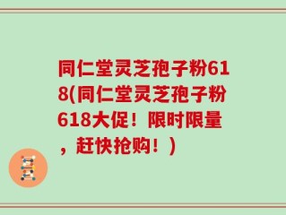 同仁堂灵芝孢子粉618(同仁堂灵芝孢子粉618大促！限时限量，赶快抢购！)