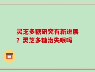 灵芝多糖研究有新进展？灵芝多糖治失眠吗