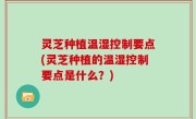 灵芝种植温湿控制要点(灵芝种植的温湿控制要点是什么？)