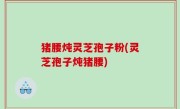 猪腰炖灵芝孢子粉(灵芝孢子炖猪腰)