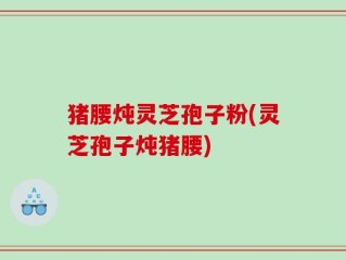 猪腰炖灵芝孢子粉(灵芝孢子炖猪腰)