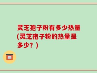 灵芝孢子粉有多少热量(灵芝孢子粉的热量是多少？)