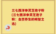 三七西洋参灵芝孢子粉(三七西洋参灵芝孢子粉：自然养生的明智之选)