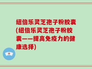 纽倍乐灵芝孢子粉胶囊(纽倍乐灵芝孢子粉胶囊——提高免疫力的健康选择)