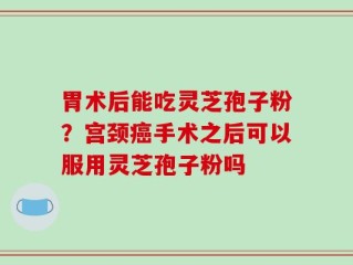 胃术后能吃灵芝孢子粉？宫颈癌手术之后可以服用灵芝孢子粉吗