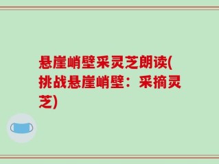 悬崖峭壁采灵芝朗读(挑战悬崖峭壁：采摘灵芝)