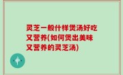 灵芝一般什样煲汤好吃又营养(如何煲出美味又营养的灵芝汤)