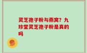 灵芝孢子粉与燕窝？九珍堂灵芝孢子粉是真的吗