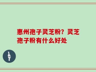 惠州孢子灵芝粉？灵芝孢子粉有什么好处