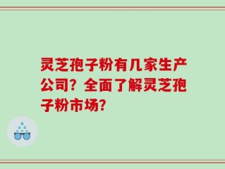 灵芝孢子粉有几家生产公司？全面了解灵芝孢子粉市场？