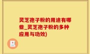 灵芝孢子粉的用途有哪些_灵芝孢子粉的多种应用与功效)
