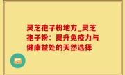灵芝孢子粉地方_灵芝孢子粉：提升免疫力与健康益处的天然选择