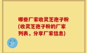 哪些厂家收灵芝孢子粉(收灵芝孢子粉的厂家列表，分享厂家信息)