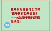 孢子粉对肾有什么功效(孢子粉有益于肾脏？——关注孢子粉的肾保健功效)