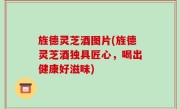 旌德灵芝酒图片(旌德灵芝酒独具匠心，喝出健康好滋味)