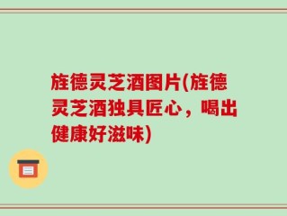 旌德灵芝酒图片(旌德灵芝酒独具匠心，喝出健康好滋味)