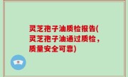 灵芝孢子油质检报告(灵芝孢子油通过质检，质量安全可靠)
