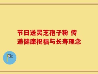 节日送灵芝孢子粉 传递健康祝福与长寿理念