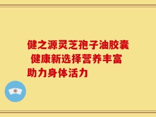 健之源灵芝孢子油胶囊 健康新选择营养丰富助力身体活力