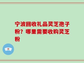 宁波回收礼品灵芝孢子粉？哪里需要收购灵芝粉
