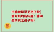 中脉破壁灵芝孢子粉(重写后的新标题：脉动壁内灵芝孢子粉)