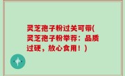 灵芝孢子粉过关可带(灵芝孢子粉举荐：品质过硬，放心食用！)