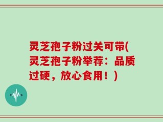 灵芝孢子粉过关可带(灵芝孢子粉举荐：品质过硬，放心食用！)