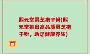 熙元堂灵芝孢子粉(熙元堂推出高品质灵芝孢子粉，助您健康养生)