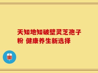 天知地知破壁灵芝孢子粉 健康养生新选择
