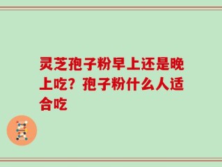灵芝孢子粉早上还是晚上吃？孢子粉什么人适合吃