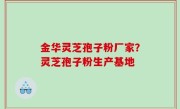 金华灵芝孢子粉厂家？灵芝孢子粉生产基地