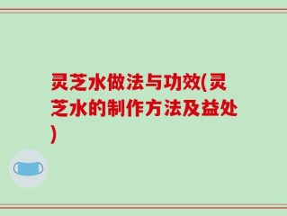 灵芝水做法与功效(灵芝水的制作方法及益处)