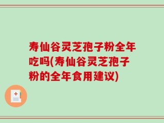 寿仙谷灵芝孢子粉全年吃吗(寿仙谷灵芝孢子粉的全年食用建议)