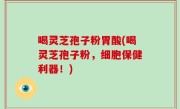 喝灵芝孢子粉胃酸(喝灵芝孢子粉，细胞保健利器！)