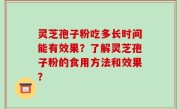 灵芝孢子粉吃多长时间能有效果？了解灵芝孢子粉的食用方法和效果？