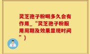 灵芝孢子粉喝多久会有作用_“灵芝孢子粉服用周期及效果显现时间”)